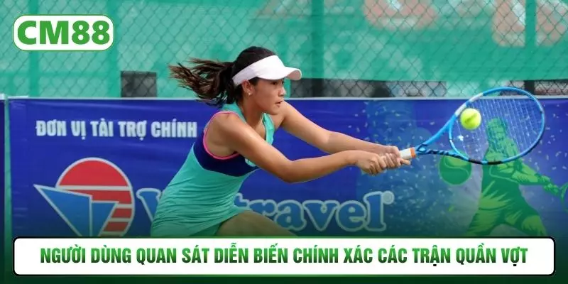 Người dùng quan sát diễn biến chính xác các trận quần vợt