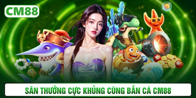 Săn thưởng cực khủng cùng bắn cá CM88