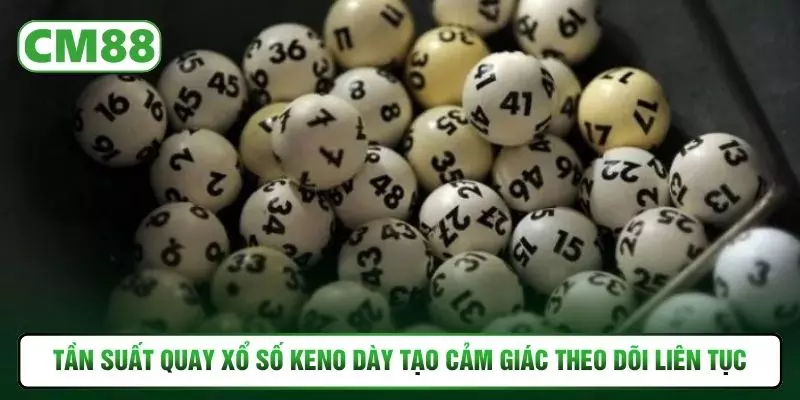 Tần suất quay xổ số keno dày tạo cảm giác theo dõi liên tục