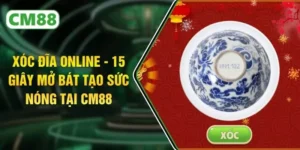Xóc Đĩa Online - 15 Giây Mở Bát Tạo Sức Nóng Tại CM88